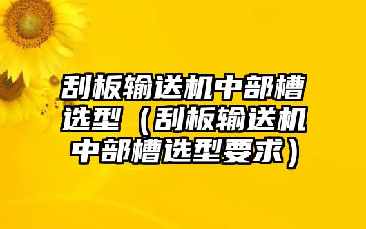 刮板輸送機(jī)中部槽選型（刮板輸送機(jī)中部槽選型要求）