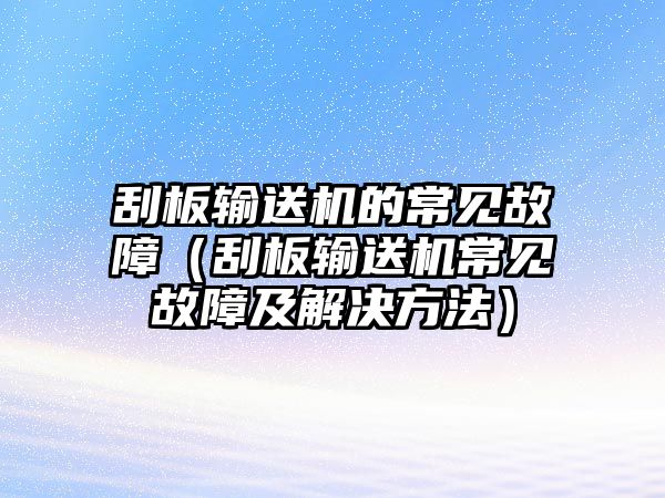 刮板輸送機的常見故障（刮板輸送機常見故障及解決方法）