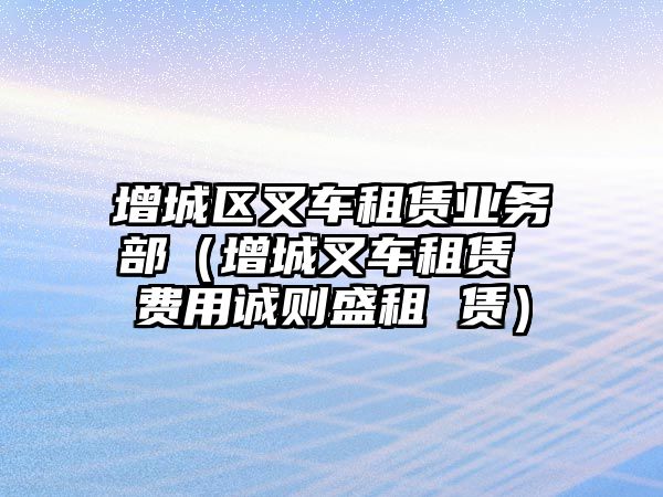 增城區(qū)叉車租賃業(yè)務部（增城叉車租賃 費用誠則盛租 賃）