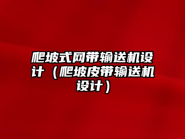 爬坡式網(wǎng)帶輸送機(jī)設(shè)計(jì)（爬坡皮帶輸送機(jī)設(shè)計(jì)）