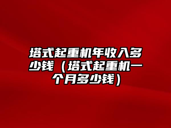 塔式起重機年收入多少錢（塔式起重機一個月多少錢）