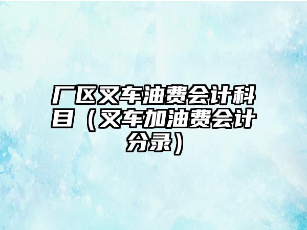 廠區(qū)叉車油費會計科目（叉車加油費會計分錄）