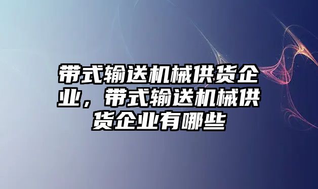 帶式輸送機(jī)械供貨企業(yè)，帶式輸送機(jī)械供貨企業(yè)有哪些