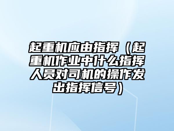 起重機應(yīng)由指揮（起重機作業(yè)中什么指揮人員對司機的操作發(fā)出指揮信號）