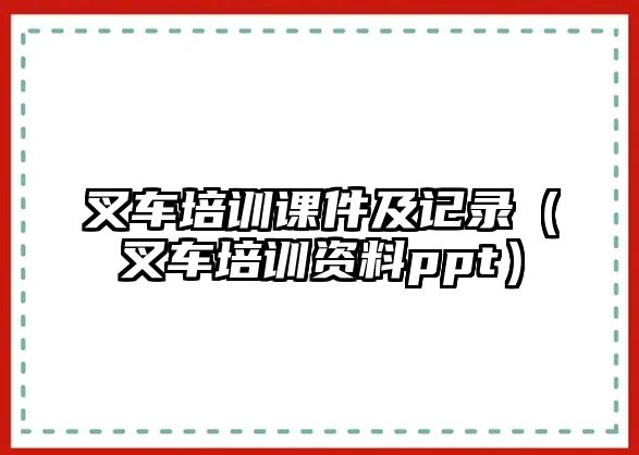 叉車培訓(xùn)課件及記錄（叉車培訓(xùn)資料ppt）