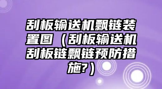 刮板輸送機(jī)飄鏈裝置圖（刮板輸送機(jī)刮板鏈飄鏈預(yù)防措施?）