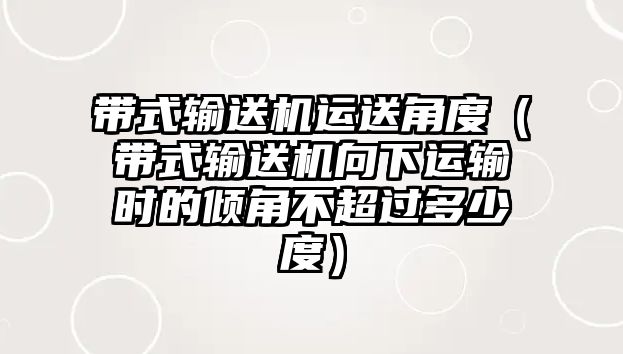 帶式輸送機運送角度（帶式輸送機向下運輸時的傾角不超過多少度）