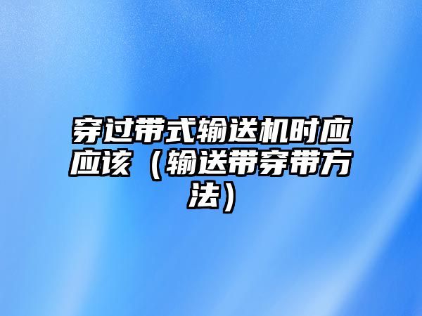 穿過帶式輸送機時應(yīng)應(yīng)該（輸送帶穿帶方法）