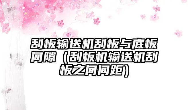 刮板輸送機(jī)刮板與底板間隙（刮板機(jī)輸送機(jī)刮板之間間距）