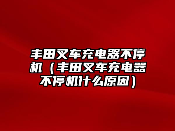 豐田叉車充電器不停機(jī)（豐田叉車充電器不停機(jī)什么原因）