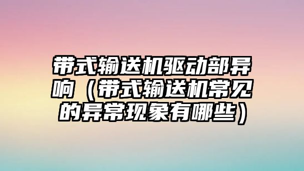 帶式輸送機驅動部異響（帶式輸送機常見的異?，F(xiàn)象有哪些）