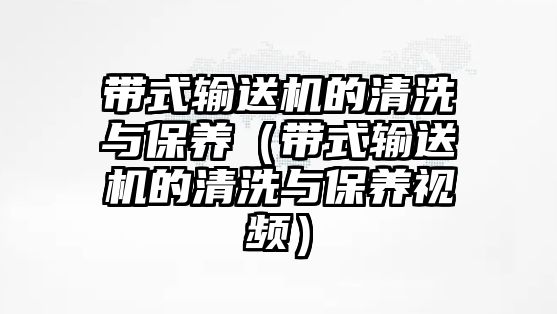 帶式輸送機的清洗與保養(yǎng)（帶式輸送機的清洗與保養(yǎng)視頻）