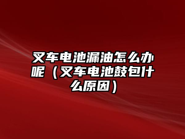 叉車電池漏油怎么辦呢（叉車電池鼓包什么原因）