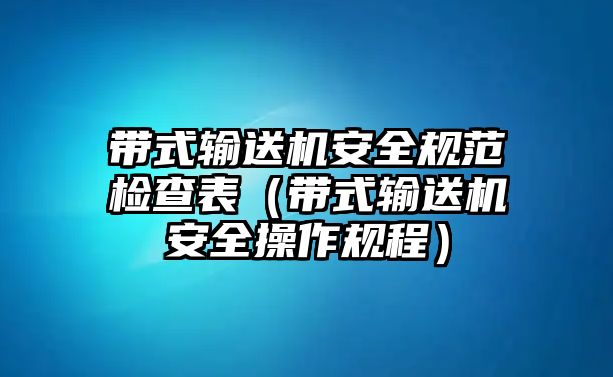 帶式輸送機(jī)安全規(guī)范檢查表（帶式輸送機(jī)安全操作規(guī)程）