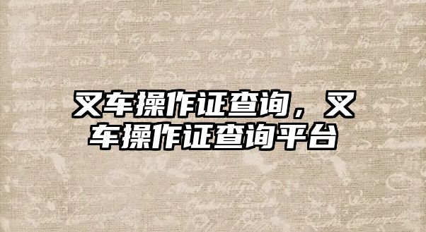 叉車操作證查詢，叉車操作證查詢平臺