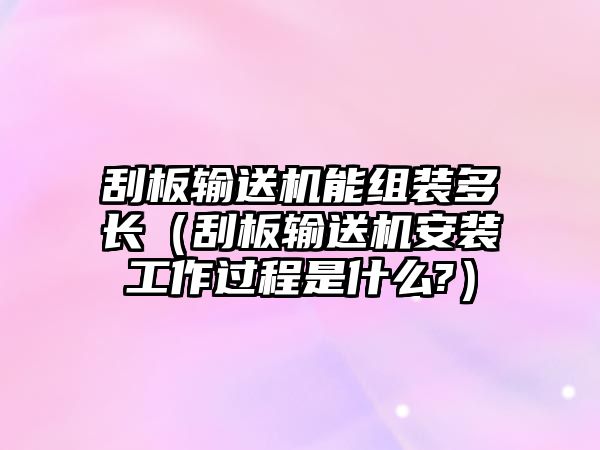 刮板輸送機(jī)能組裝多長(zhǎng)（刮板輸送機(jī)安裝工作過程是什么?）