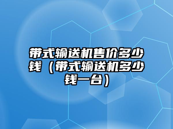 帶式輸送機(jī)售價(jià)多少錢(qián)（帶式輸送機(jī)多少錢(qián)一臺(tái)）