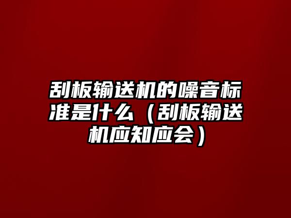 刮板輸送機(jī)的噪音標(biāo)準(zhǔn)是什么（刮板輸送機(jī)應(yīng)知應(yīng)會(huì)）