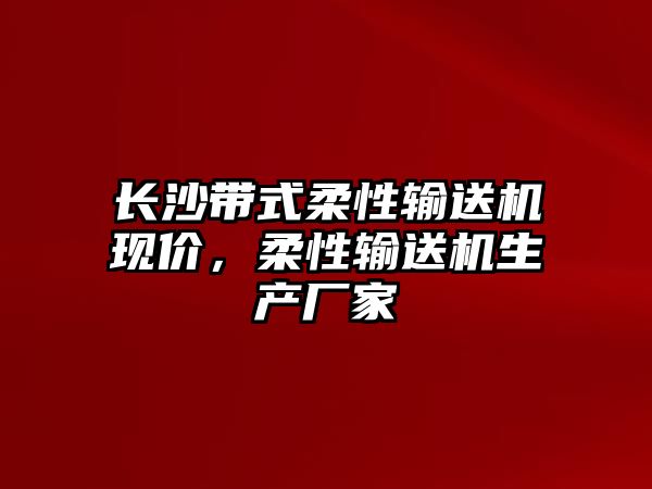 長沙帶式柔性輸送機現(xiàn)價，柔性輸送機生產(chǎn)廠家