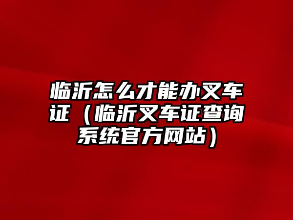 臨沂怎么才能辦叉車證（臨沂叉車證查詢系統(tǒng)官方網(wǎng)站）