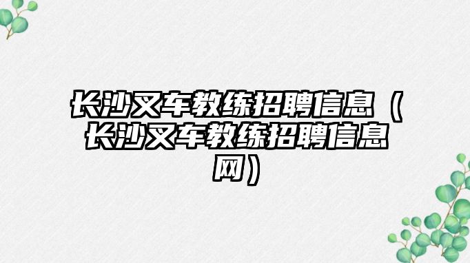 長沙叉車教練招聘信息（長沙叉車教練招聘信息網(wǎng)）