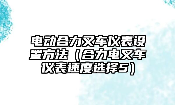 電動合力叉車儀表設(shè)置方法（合力電叉車儀表速度選擇5）