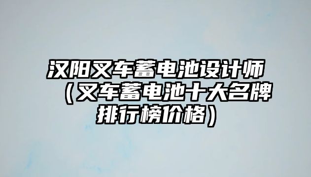 漢陽叉車蓄電池設(shè)計師（叉車蓄電池十大名牌排行榜價格）