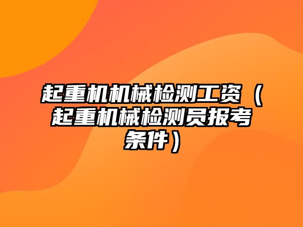 起重機機械檢測工資（起重機械檢測員報考條件）