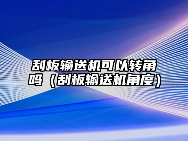 刮板輸送機(jī)可以轉(zhuǎn)角嗎（刮板輸送機(jī)角度）