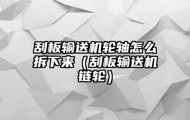 刮板輸送機(jī)輪軸怎么拆下來（刮板輸送機(jī)鏈輪）