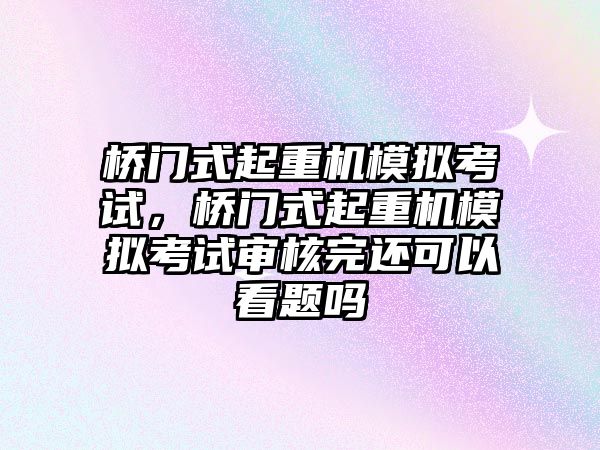 橋門式起重機模擬考試，橋門式起重機模擬考試審核完還可以看題嗎