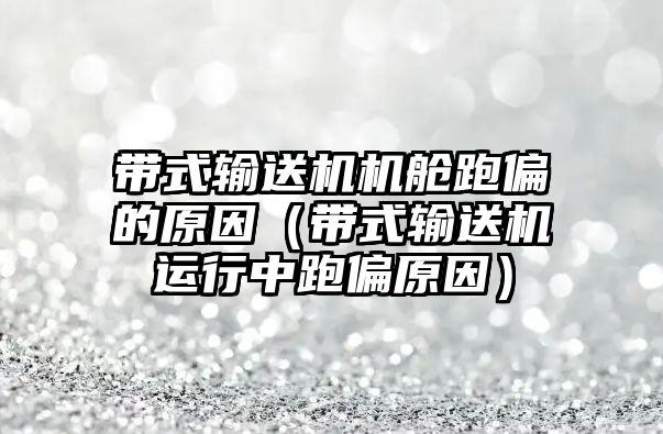 帶式輸送機機艙跑偏的原因（帶式輸送機運行中跑偏原因）