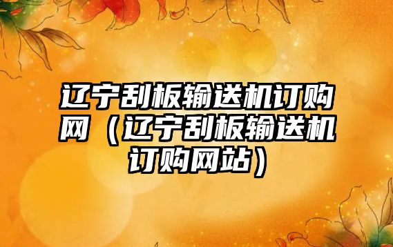 遼寧刮板輸送機(jī)訂購(gòu)網(wǎng)（遼寧刮板輸送機(jī)訂購(gòu)網(wǎng)站）