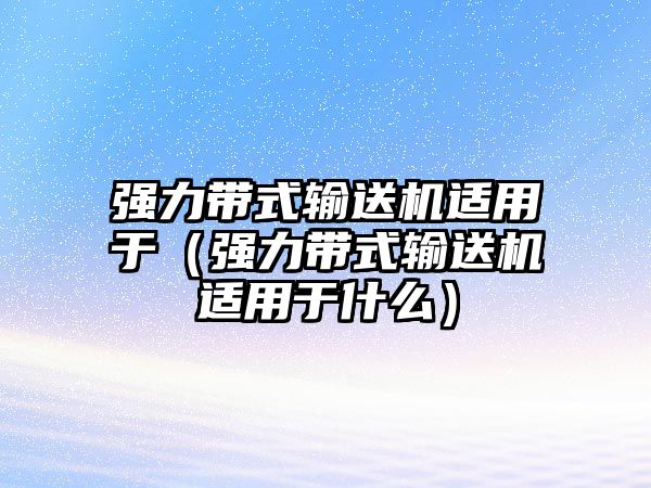 強(qiáng)力帶式輸送機(jī)適用于（強(qiáng)力帶式輸送機(jī)適用于什么）