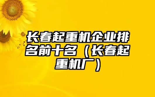 長春起重機(jī)企業(yè)排名前十名（長春起重機(jī)廠）