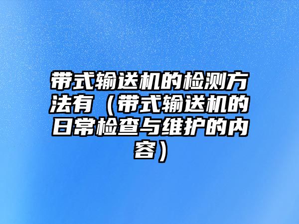 帶式輸送機(jī)的檢測方法有（帶式輸送機(jī)的日常檢查與維護(hù)的內(nèi)容）