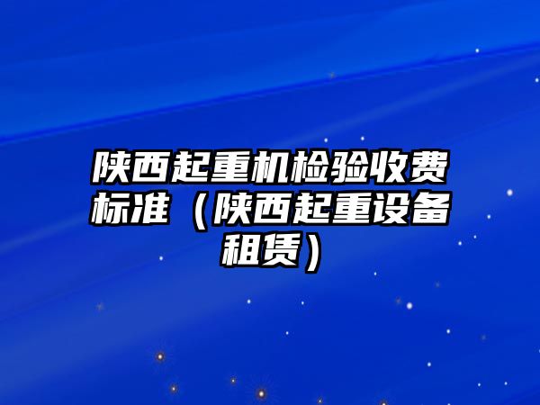 陜西起重機(jī)檢驗(yàn)收費(fèi)標(biāo)準(zhǔn)（陜西起重設(shè)備租賃）