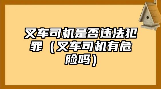 叉車司機(jī)是否違法犯罪（叉車司機(jī)有危險(xiǎn)嗎）