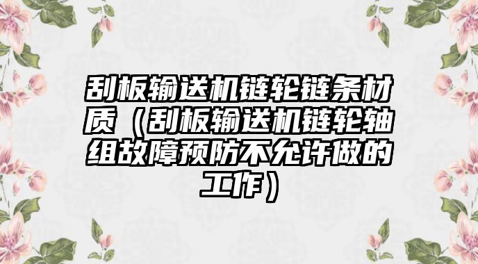 刮板輸送機鏈輪鏈條材質(zhì)（刮板輸送機鏈輪軸組故障預防不允許做的工作）