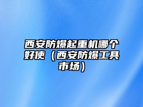 西安防爆起重機哪個好使（西安防爆工具市場）