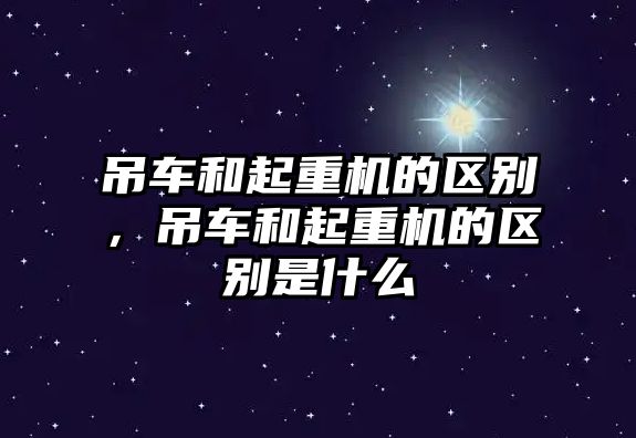 吊車和起重機的區(qū)別，吊車和起重機的區(qū)別是什么