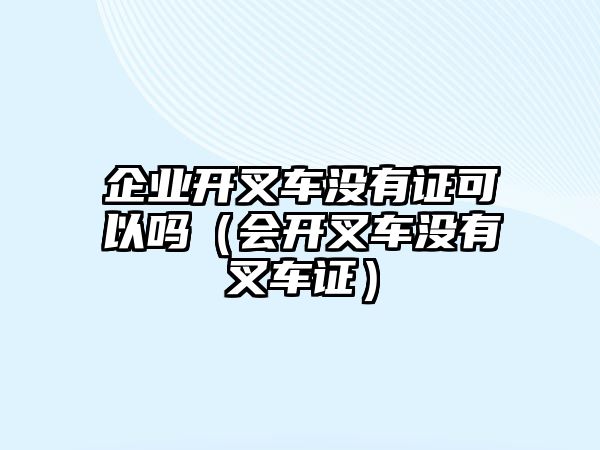 企業(yè)開(kāi)叉車(chē)沒(méi)有證可以嗎（會(huì)開(kāi)叉車(chē)沒(méi)有叉車(chē)證）