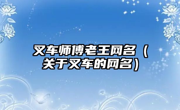 叉車師傅老王網(wǎng)名（關(guān)于叉車的網(wǎng)名）