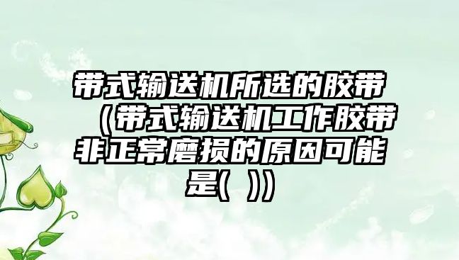 帶式輸送機所選的膠帶（帶式輸送機工作膠帶非正常磨損的原因可能是( )）