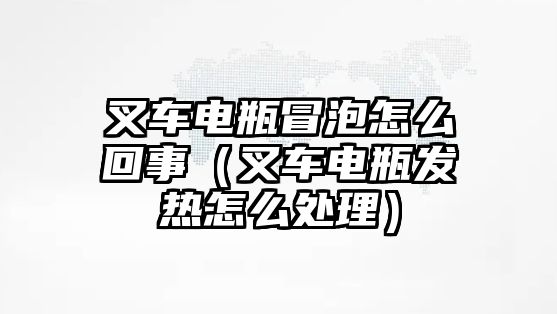 叉車電瓶冒泡怎么回事（叉車電瓶發(fā)熱怎么處理）