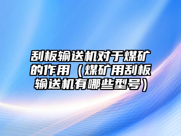 刮板輸送機(jī)對(duì)于煤礦的作用（煤礦用刮板輸送機(jī)有哪些型號(hào)）