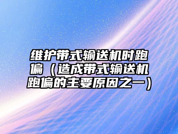 維護(hù)帶式輸送機(jī)時跑偏（造成帶式輸送機(jī)跑偏的主要原因之一）