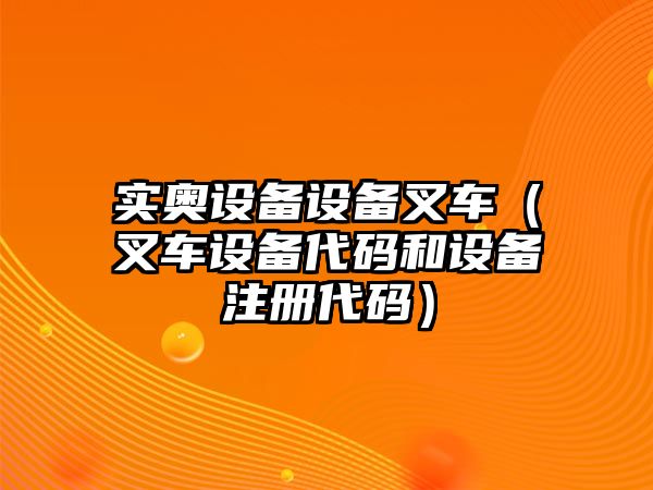 實奧設備設備叉車（叉車設備代碼和設備注冊代碼）