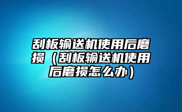 刮板輸送機(jī)使用后磨損（刮板輸送機(jī)使用后磨損怎么辦）