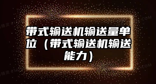 帶式輸送機(jī)輸送量單位（帶式輸送機(jī)輸送能力）